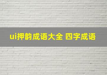 ui押韵成语大全 四字成语